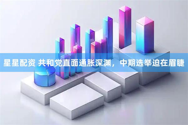 星星配资 共和党直面通胀深渊，中期选举迫在眉睫