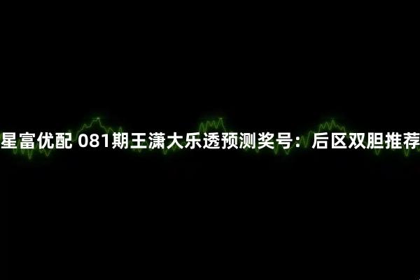 星富优配 081期王潇大乐透预测奖号：后区双胆推荐