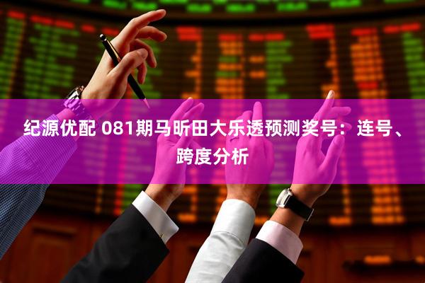 纪源优配 081期马昕田大乐透预测奖号：连号、跨度分析