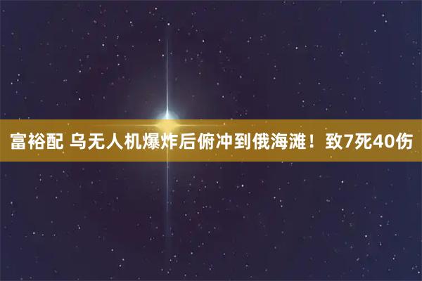 富裕配 乌无人机爆炸后俯冲到俄海滩！致7死40伤