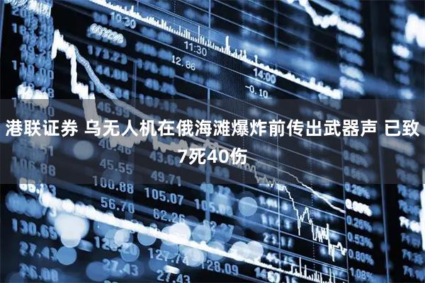 港联证券 乌无人机在俄海滩爆炸前传出武器声 已致7死40伤